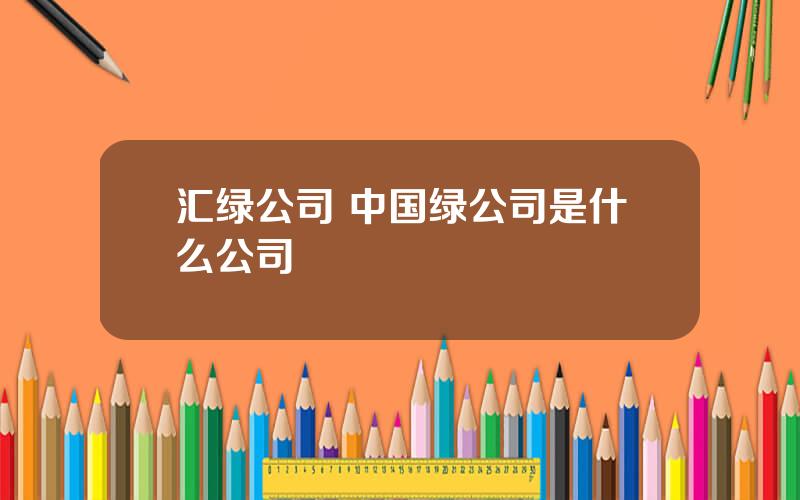 汇绿公司 中国绿公司是什么公司